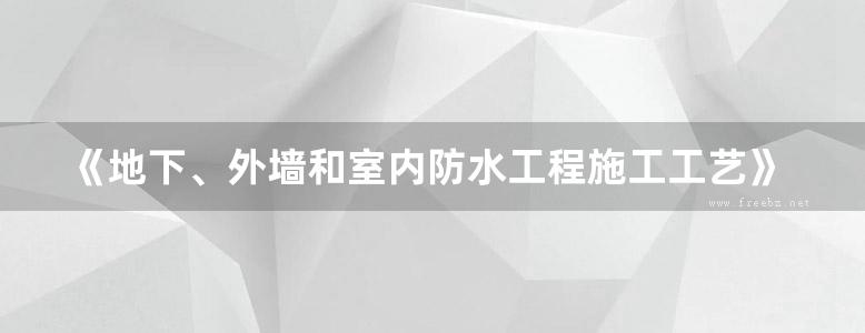 《地下、外墙和室内防水工程施工工艺》建筑安装工程施工工艺标准系列丛书 2019版